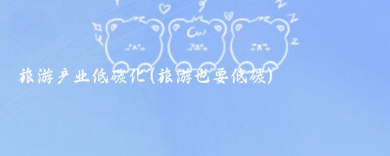 旅游产业低碳化(旅游也要低碳)