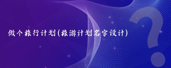 做个旅行计划(旅游计划名字设计)