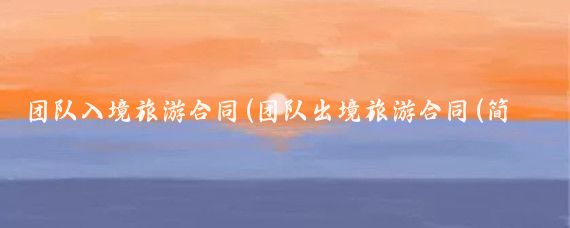 团队入境旅游合同(团队出境旅游合同(简化示范文本))