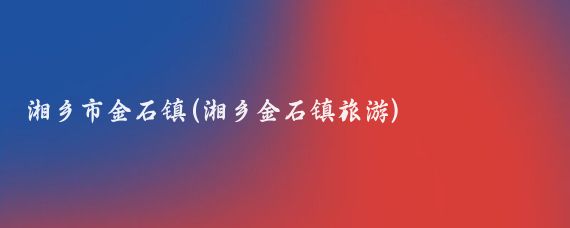湘乡市金石镇(湘乡金石镇旅游)