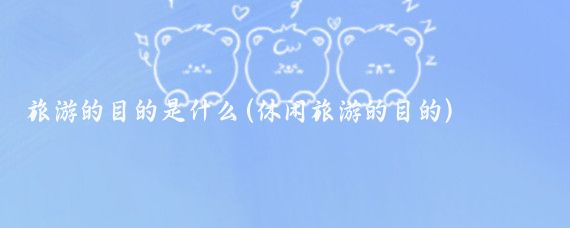 旅游的目的是什么(休闲旅游的目的)