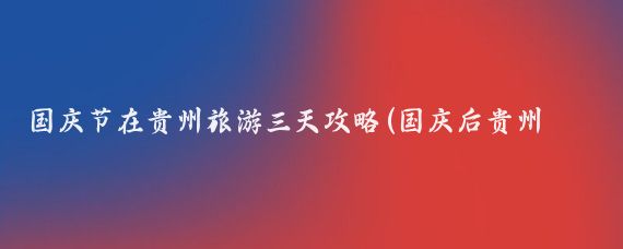 国庆节在贵州旅游三天攻略(国庆后贵州旅游)