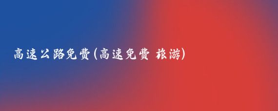 高速公路免费(高速免费 旅游)