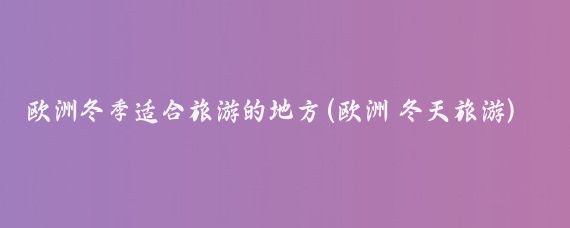 欧洲冬季适合旅游的地方(欧洲 冬天旅游)