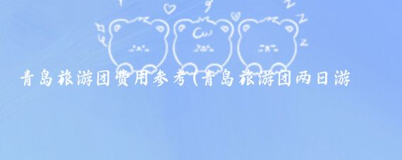 青岛旅游团费用参考(青岛旅游团两日游价格)