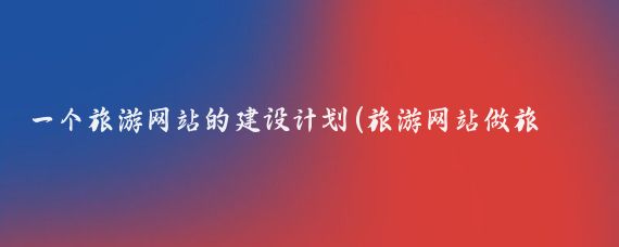 一个旅游网站的建设计划(旅游网站做旅游计划)