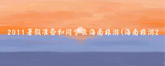2011暑假准备和同学去海南旅游(海南旅游2011)