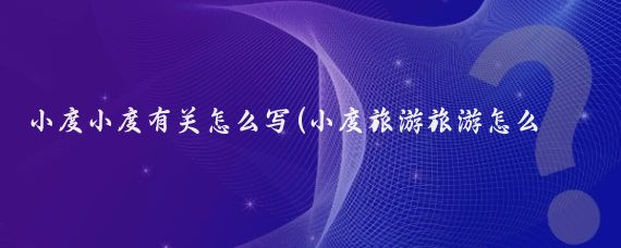 小度小度有关怎么写(小度旅游旅游怎么写)