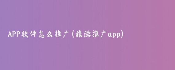 APP软件怎么推广(旅游推广app)