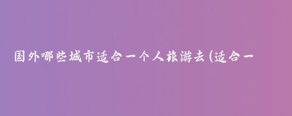 国外哪些城市适合一个人旅游去(适合一个人旅游的国家)