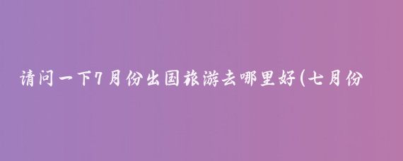 请问一下7月份出国旅游去哪里好(七月份国外旅游哪里好)