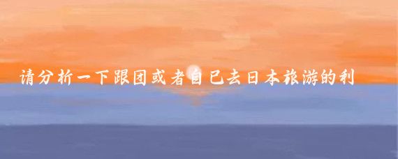 请分析一下跟团或者自己去日本旅游的利弊(一个人跟团去日本旅游)