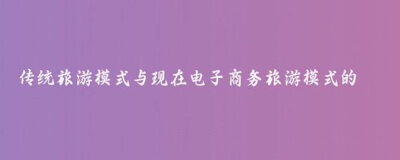 传统旅游模式与现在电子商务旅游模式的区别(传统旅游跟电商旅游的区别)