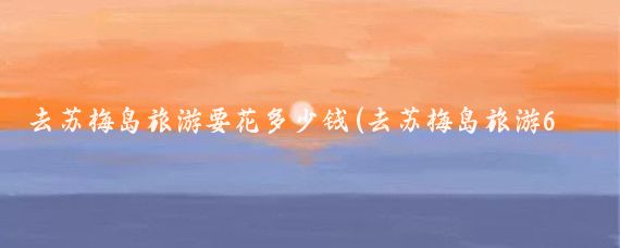 去苏梅岛旅游要花多少钱(去苏梅岛旅游6天多少钱)