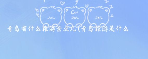 青岛有什么旅游景点儿(青岛旅游是什么旅游地方)