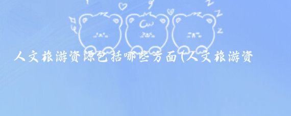 人文旅游资源包括哪些方面(人文旅游资源的旅游商品)