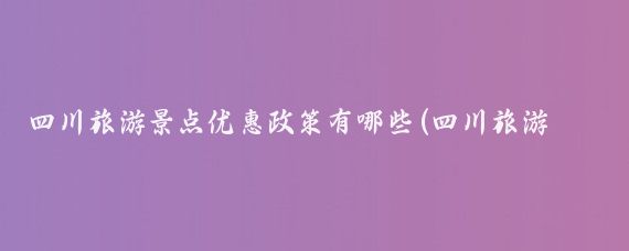 四川旅游景点优惠政策有哪些(四川旅游卡旅游优惠)
