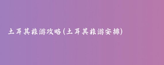 土耳其旅游攻略(土耳其旅游安排)