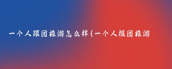一个人跟团旅游怎么样(一个人报团旅游怎么样)