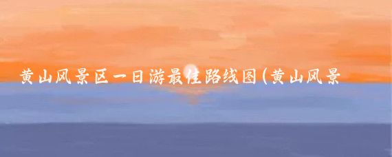 黄山风景区一日游最佳路线图(黄山风景区旅游线路图)