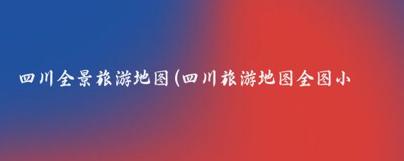 四川全景旅游地图(四川旅游地图全图小金人)