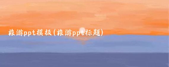 旅游ppt模板(旅游ppt标题)
