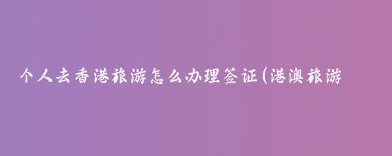 个人去香港旅游怎么办理签证(港澳旅游签证个人旅游)