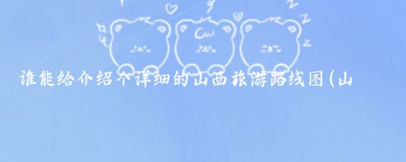 谁能给介绍个详细的山西旅游路线图(山西旅游景点线路图)