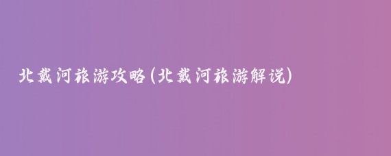 北戴河旅游攻略(北戴河旅游解说)