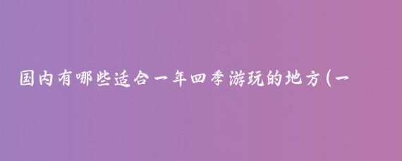 国内有哪些适合一年四季游玩的地方(一年四季去哪里旅游)