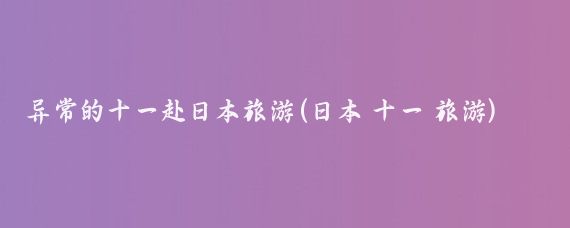 异常的十一赴日本旅游(日本 十一 旅游)