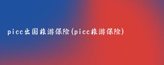 picc出国旅游保险(picc旅游保险)