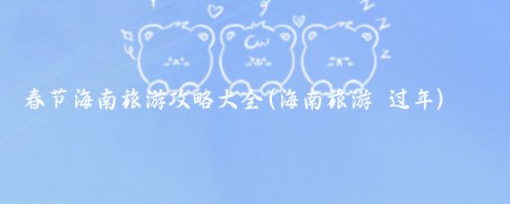 春节海南旅游攻略大全(海南旅游  过年)