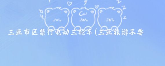 三亚市区禁行电动三轮车(三亚旅游不要坐三轮车)