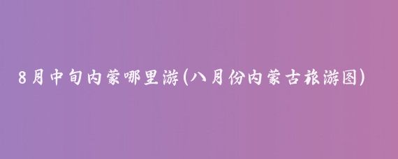 8月中旬内蒙哪里游(八月份内蒙古旅游图)