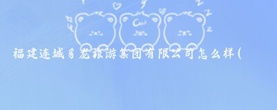 福建连城豸龙旅游集团有限公司怎么样(福建 旅游集团)