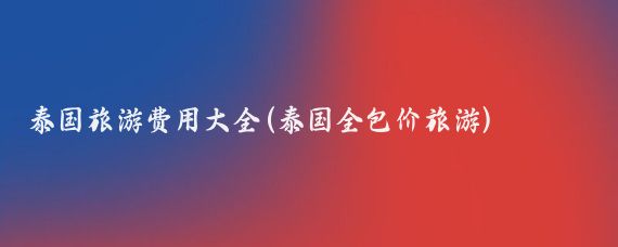 泰国旅游费用大全(泰国全包价旅游)