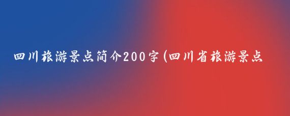 四川旅游景点简介200字(四川省旅游景点介绍)