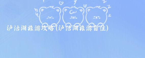泸沽湖旅游攻略(泸沽湖旅游自住)