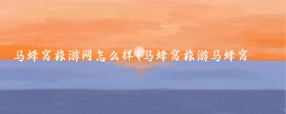 马蜂窝旅游网怎么样(马蜂窝旅游马蜂窝旅游)
