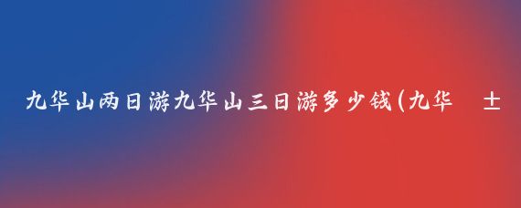 九华山两日游九华山三日游多少钱(九华山两日游旅游团)