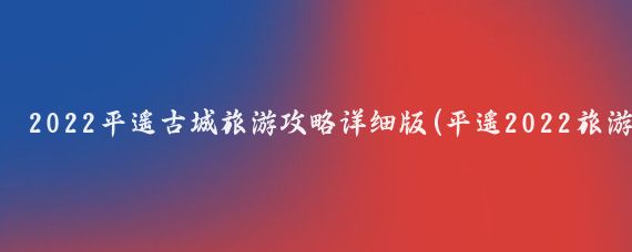 2022平遥古城旅游攻略详细版(平遥2022旅游)
