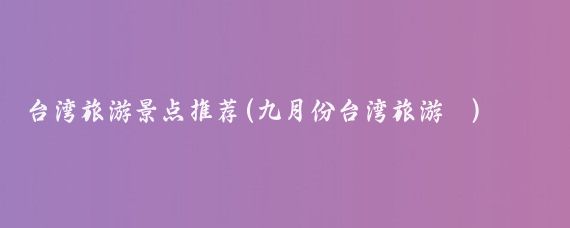 台湾旅游景点推荐(九月份台湾旅游	)