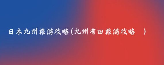 日本九州旅游攻略(九州有田旅游攻略	)