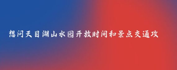 想问天目湖山水园开放时间和景点交通攻略(天目湖山水园旅游攻略	)