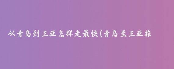 从青岛到三亚怎样走最快(青岛至三亚旅游	)