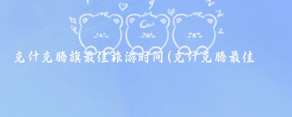 克什克腾旗最佳旅游时间(克什克腾最佳旅游时间	)