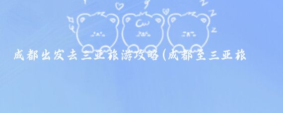 成都出发去三亚旅游攻略(成都至三亚旅游攻略	)