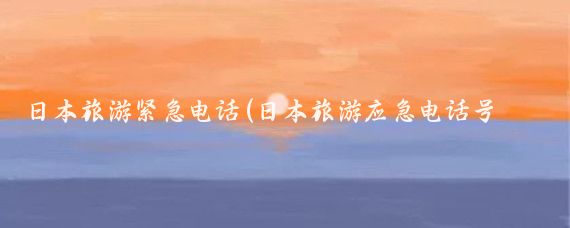 日本旅游紧急电话(日本旅游应急电话号码	)