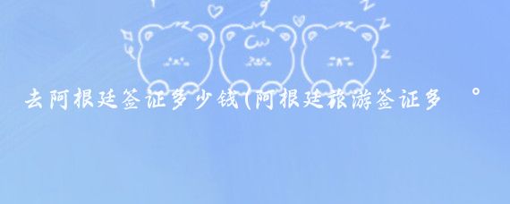 去阿根廷签证多少钱(阿根廷旅游签证多少钱	)